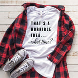 That's a Horrible Idea . . . What Time? T Shirt